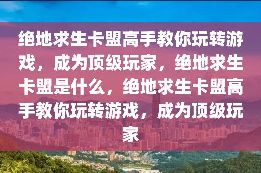 绝地求生卡盟高手教你玩转游戏，成为顶级玩家，绝地求生卡盟是什么，绝地求生卡盟高手教你玩转游戏，成为顶级玩家