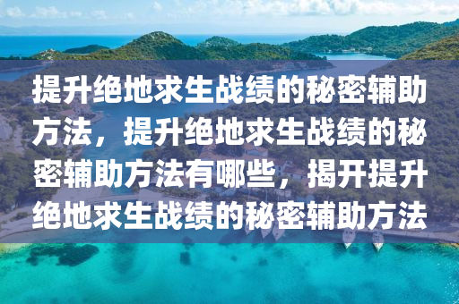 提升绝地求生战绩的秘密辅助方法，提升绝地求生战绩的秘密辅助方法有哪些，揭开提升绝地求生战绩的秘密辅助方法
