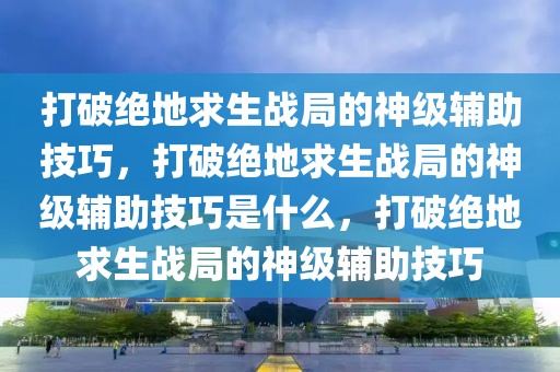 打破绝地求生战局的神级辅助技巧，打破绝地求生战局的神级辅助技巧是什么，打破绝地求生战局的神级辅助技巧