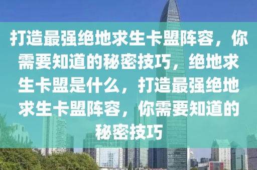 打造最强绝地求生卡盟阵容，你需要知道的秘密技巧，绝地求生卡盟是什么，打造最强绝地求生卡盟阵容，你需要知道的秘密技巧