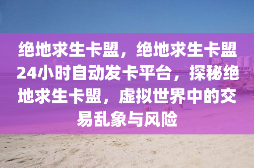 绝地求生卡盟，绝地求生卡盟24小时自动发卡平台，探秘绝地求生卡盟，虚拟世界中的交易乱象与风险