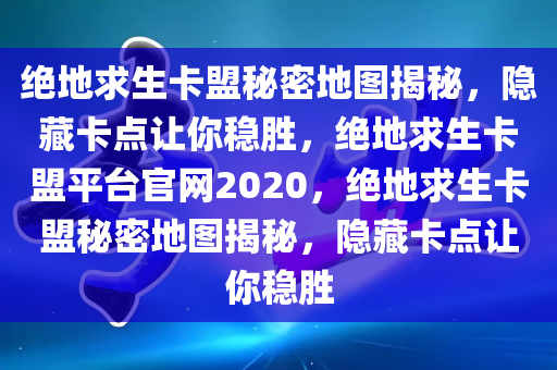 绝地求生卡盟秘密地图揭秘，隐藏卡点让你稳胜，绝地求生卡盟平台官网2020，绝地求生卡盟秘密地图揭秘，隐藏卡点让你稳胜