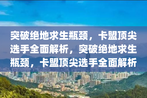 突破绝地求生瓶颈，卡盟顶尖选手全面解析，突破绝地求生瓶颈，卡盟顶尖选手全面解析