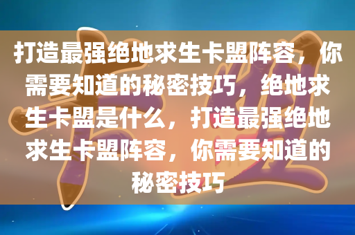 打造最强绝地求生卡盟阵容，你需要知道的秘密技巧，绝地求生卡盟是什么，打造最强绝地求生卡盟阵容，你需要知道的秘密技巧