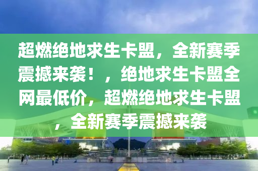 超燃绝地求生卡盟，全新赛季震撼来袭！，绝地求生卡盟全网最低价，超燃绝地求生卡盟，全新赛季震撼来袭
