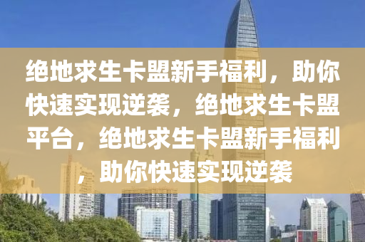 绝地求生卡盟新手福利，助你快速实现逆袭，绝地求生卡盟平台，绝地求生卡盟新手福利，助你快速实现逆袭
