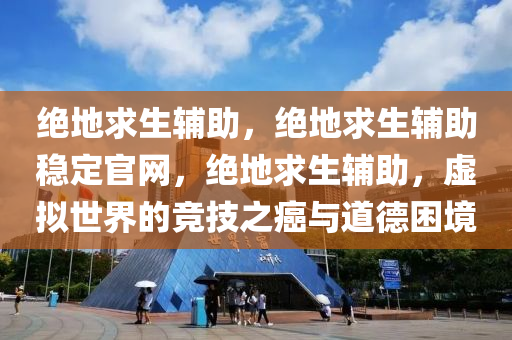 绝地求生辅助，绝地求生辅助稳定官网，绝地求生辅助，虚拟世界的竞技之癌与道德困境