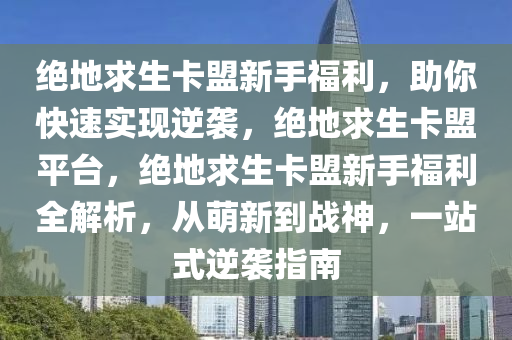 绝地求生卡盟新手福利，助你快速实现逆袭，绝地求生卡盟平台，绝地求生卡盟新手福利全解析，从萌新到战神，一站式逆袭指南
