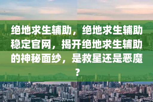 绝地求生辅助，绝地求生辅助稳定官网，揭开绝地求生辅助的神秘面纱，是救星还是恶魔？