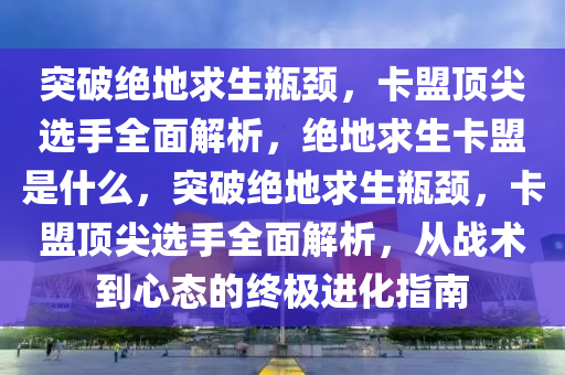 突破绝地求生瓶颈，卡盟顶尖选手全面解析，绝地求生卡盟是什么，突破绝地求生瓶颈，卡盟顶尖选手全面解析，从战术到心态的终极进化指南