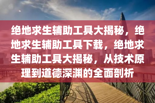 绝地求生辅助工具大揭秘，绝地求生辅助工具下载，绝地求生辅助工具大揭秘，从技术原理到道德深渊的全面剖析