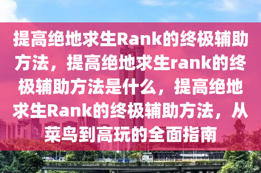 提高绝地求生Rank的终极辅助方法，提高绝地求生rank的终极辅助方法是什么，提高绝地求生Rank的终极辅助方法，从菜鸟到高玩的全面指南