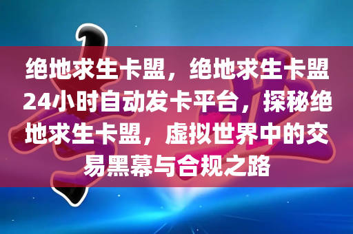 绝地求生卡盟，绝地求生卡盟24小时自动发卡平台，探秘绝地求生卡盟，虚拟世界中的交易黑幕与合规之路