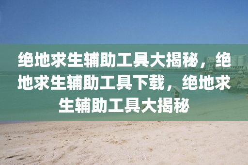 绝地求生辅助工具大揭秘，绝地求生辅助工具下载，绝地求生辅助工具大揭秘