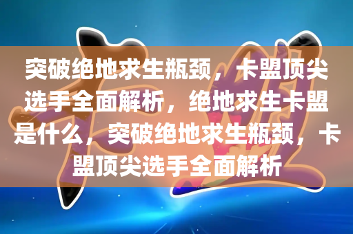 突破绝地求生瓶颈，卡盟顶尖选手全面解析，绝地求生卡盟是什么，突破绝地求生瓶颈，卡盟顶尖选手全面解析