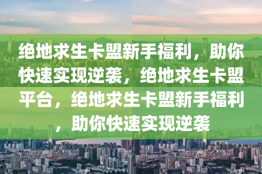 绝地求生卡盟新手福利，助你快速实现逆袭，绝地求生卡盟平台，绝地求生卡盟新手福利，助你快速实现逆袭