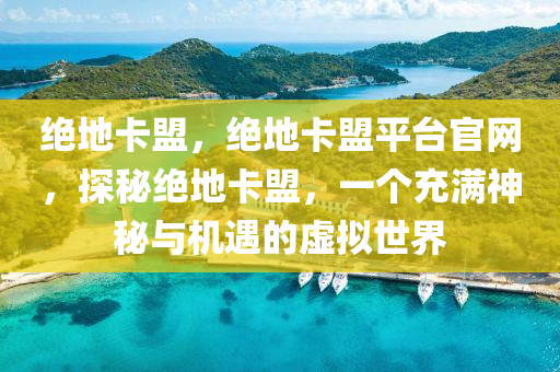 绝地卡盟，绝地卡盟平台官网，探秘绝地卡盟，一个充满神秘与机遇的虚拟世界