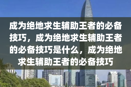 成为绝地求生辅助王者的必备技巧，成为绝地求生辅助王者的必备技巧是什么，成为绝地求生辅助王者的必备技巧