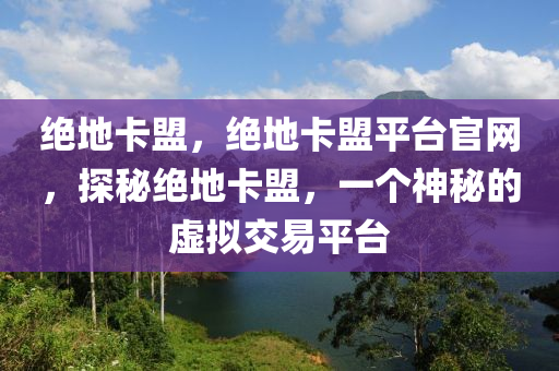 绝地卡盟，绝地卡盟平台官网，探秘绝地卡盟，一个神秘的虚拟交易平台