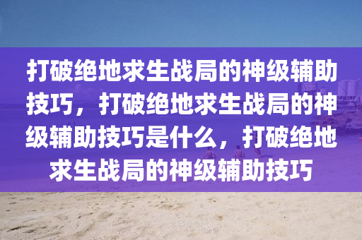 打破绝地求生战局的神级辅助技巧，打破绝地求生战局的神级辅助技巧是什么，打破绝地求生战局的神级辅助技巧