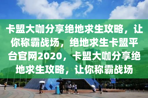 卡盟大咖分享绝地求生攻略，让你称霸战场，绝地求生卡盟平台官网2020，卡盟大咖分享绝地求生攻略，让你称霸战场