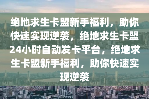 绝地求生卡盟新手福利，助你快速实现逆袭，绝地求生卡盟24小时自动发卡平台，绝地求生卡盟新手福利，助你快速实现逆袭