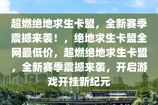 超燃绝地求生卡盟，全新赛季震撼来袭！，绝地求生卡盟全网最低价，超燃绝地求生卡盟，全新赛季震撼来袭，开启游戏开挂新纪元