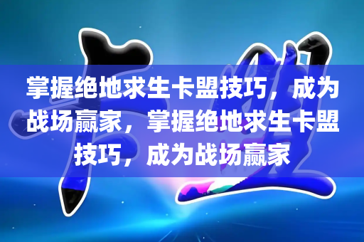 掌握绝地求生卡盟技巧，成为战场赢家，掌握绝地求生卡盟技巧，成为战场赢家