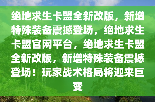 绝地求生卡盟全新改版，新增特殊装备震撼登场，绝地求生卡盟官网平台，绝地求生卡盟全新改版，新增特殊装备震撼登场！玩家战术格局将迎来巨变