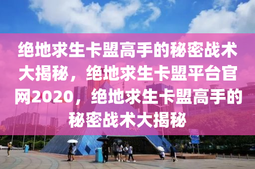 绝地求生卡盟高手的秘密战术大揭秘，绝地求生卡盟平台官网2020，绝地求生卡盟高手的秘密战术大揭秘