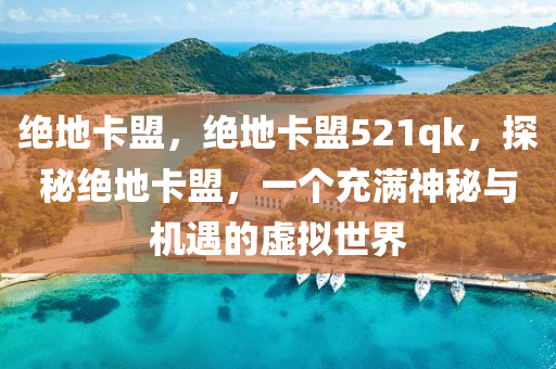 绝地卡盟，绝地卡盟521qk，探秘绝地卡盟，一个充满神秘与机遇的虚拟世界
