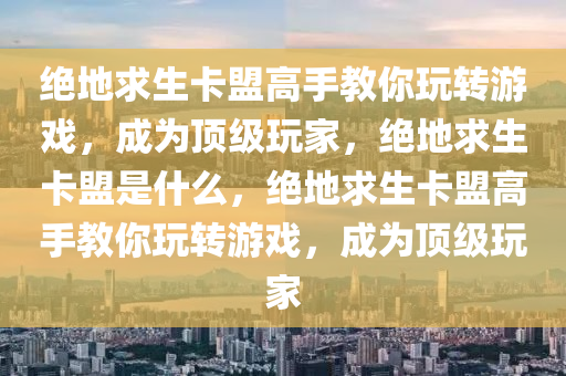 绝地求生卡盟高手教你玩转游戏，成为顶级玩家，绝地求生卡盟是什么，绝地求生卡盟高手教你玩转游戏，成为顶级玩家