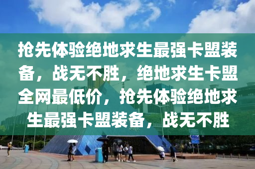 抢先体验绝地求生最强卡盟装备，战无不胜，绝地求生卡盟全网最低价，抢先体验绝地求生最强卡盟装备，战无不胜