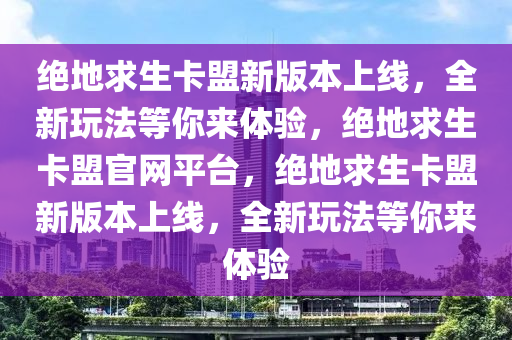 绝地求生卡盟新版本上线，全新玩法等你来体验，绝地求生卡盟官网平台，绝地求生卡盟新版本上线，全新玩法等你来体验