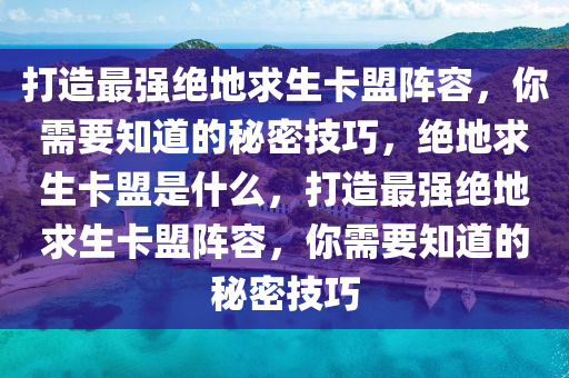 打造最强绝地求生卡盟阵容，你需要知道的秘密技巧，绝地求生卡盟是什么，打造最强绝地求生卡盟阵容，你需要知道的秘密技巧