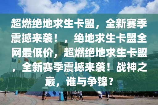 超燃绝地求生卡盟，全新赛季震撼来袭！，绝地求生卡盟全网最低价，超燃绝地求生卡盟，全新赛季震撼来袭！战神之巅，谁与争锋？