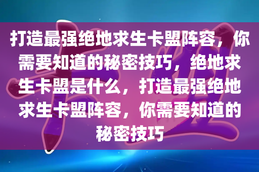 打造最强绝地求生卡盟阵容，你需要知道的秘密技巧，绝地求生卡盟是什么，打造最强绝地求生卡盟阵容，你需要知道的秘密技巧