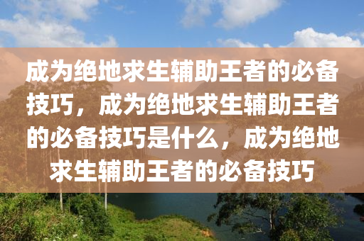 成为绝地求生辅助王者的必备技巧，成为绝地求生辅助王者的必备技巧是什么，成为绝地求生辅助王者的必备技巧