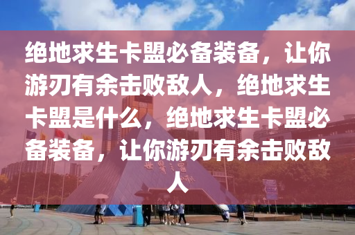 绝地求生卡盟必备装备，让你游刃有余击败敌人，绝地求生卡盟是什么，绝地求生卡盟必备装备，让你游刃有余击败敌人