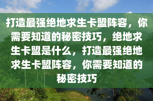 打造最强绝地求生卡盟阵容，你需要知道的秘密技巧，绝地求生卡盟是什么，打造最强绝地求生卡盟阵容，你需要知道的秘密技巧