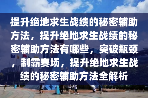 提升绝地求生战绩的秘密辅助方法，提升绝地求生战绩的秘密辅助方法有哪些，突破瓶颈，制霸赛场，提升绝地求生战绩的秘密辅助方法全解析