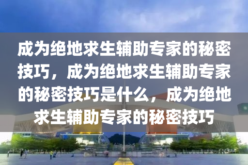 成为绝地求生辅助专家的秘密技巧，成为绝地求生辅助专家的秘密技巧是什么，成为绝地求生辅助专家的秘密技巧