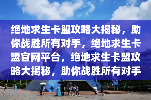 绝地求生卡盟攻略大揭秘，助你战胜所有对手，绝地求生卡盟官网平台，绝地求生卡盟攻略大揭秘，助你战胜所有对手