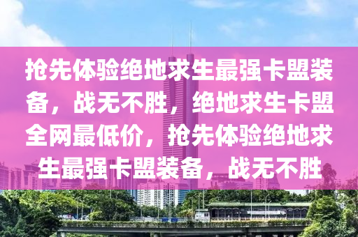 抢先体验绝地求生最强卡盟装备，战无不胜，绝地求生卡盟全网最低价，抢先体验绝地求生最强卡盟装备，战无不胜