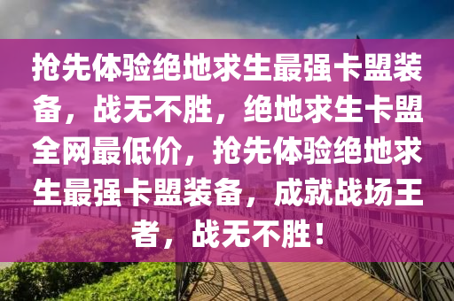 抢先体验绝地求生最强卡盟装备，战无不胜，绝地求生卡盟全网最低价，抢先体验绝地求生最强卡盟装备，成就战场王者，战无不胜！