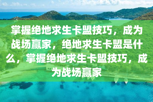掌握绝地求生卡盟技巧，成为战场赢家，绝地求生卡盟是什么，掌握绝地求生卡盟技巧，成为战场赢家