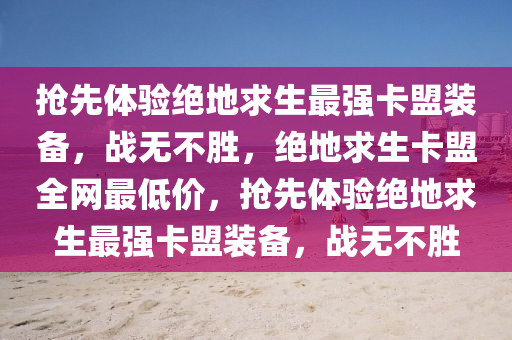 抢先体验绝地求生最强卡盟装备，战无不胜，绝地求生卡盟全网最低价，抢先体验绝地求生最强卡盟装备，战无不胜