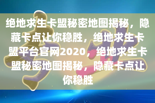 绝地求生卡盟秘密地图揭秘，隐藏卡点让你稳胜，绝地求生卡盟平台官网2020，绝地求生卡盟秘密地图揭秘，隐藏卡点让你稳胜