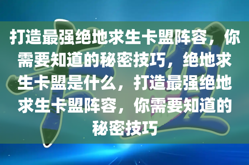 打造最强绝地求生卡盟阵容，你需要知道的秘密技巧，绝地求生卡盟是什么，打造最强绝地求生卡盟阵容，你需要知道的秘密技巧