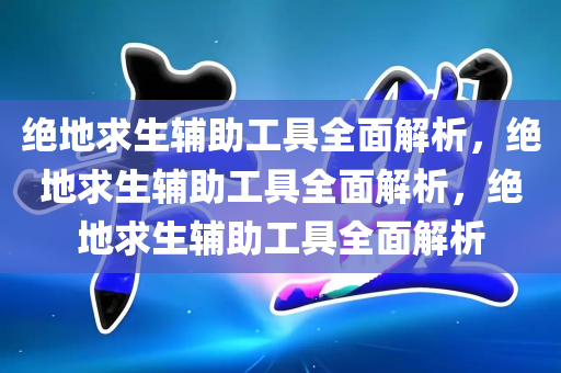 绝地求生辅助工具全面解析，绝地求生辅助工具全面解析，绝地求生辅助工具全面解析